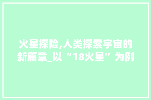 火星探险,人类探索宇宙的新篇章_以“18火星”为例