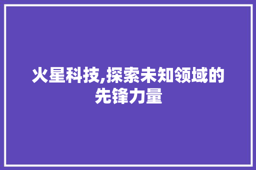 火星科技,探索未知领域的先锋力量