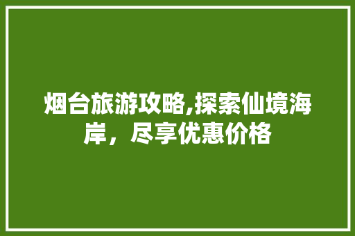 烟台旅游攻略,探索仙境海岸，尽享优惠价格