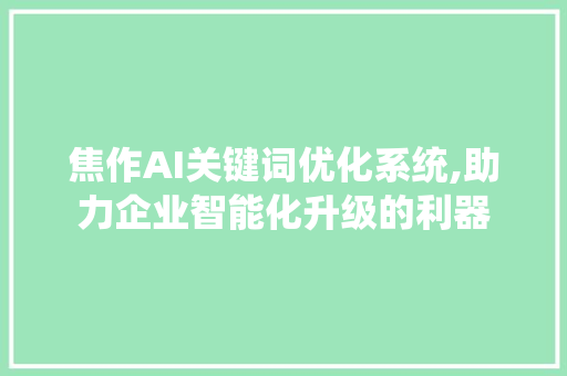 焦作AI关键词优化系统,助力企业智能化升级的利器