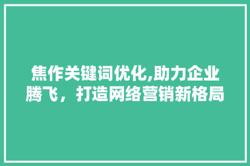 焦作关键词优化,助力企业腾飞，打造网络营销新格局