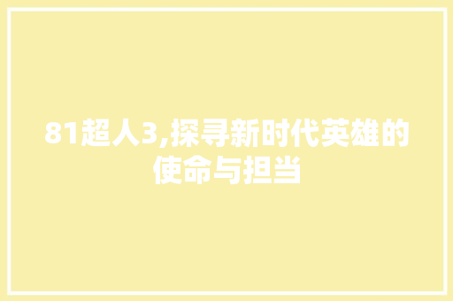 81超人3,探寻新时代英雄的使命与担当