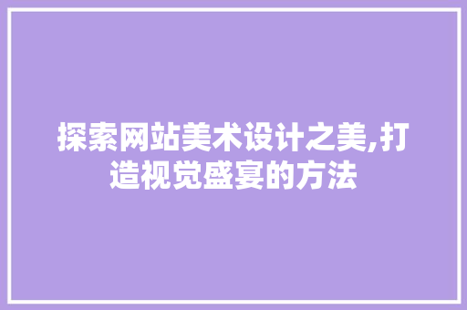 探索网站美术设计之美,打造视觉盛宴的方法 前端技术
