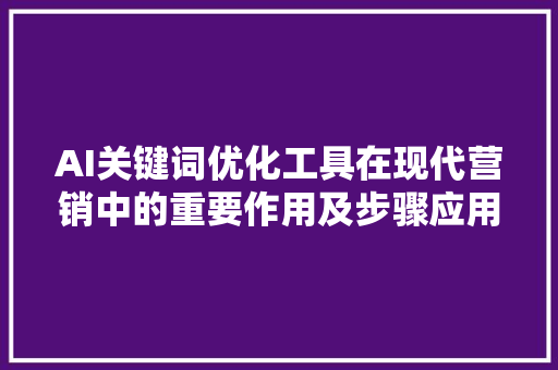 AI关键词优化工具在现代营销中的重要作用及步骤应用