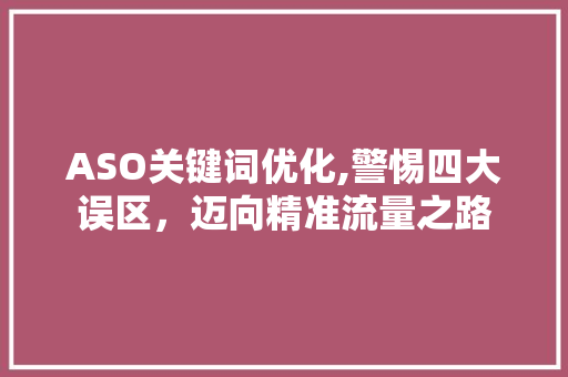 ASO关键词优化,警惕四大误区，迈向精准流量之路 前端技术