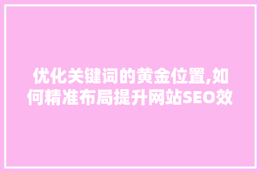 优化关键词的黄金位置,如何精准布局提升网站SEO效果