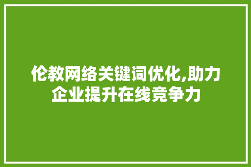 伦教网络关键词优化,助力企业提升在线竞争力