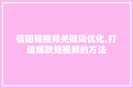 信阳短视频关键词优化,打造爆款短视频的方法