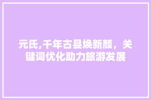 元氏,千年古县焕新颜，关键词优化助力旅游发展