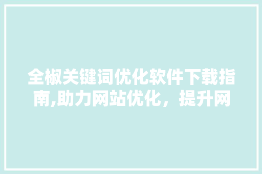 全椒关键词优化软件下载指南,助力网站优化，提升网络影响力