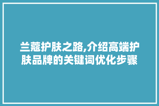 兰蔻护肤之路,介绍高端护肤品牌的关键词优化步骤