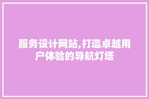 服务设计网站,打造卓越用户体验的导航灯塔 响应式设计