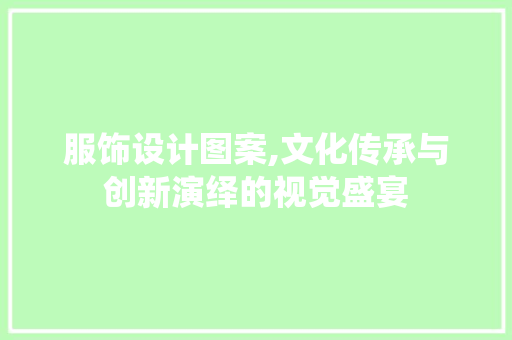 服饰设计图案,文化传承与创新演绎的视觉盛宴