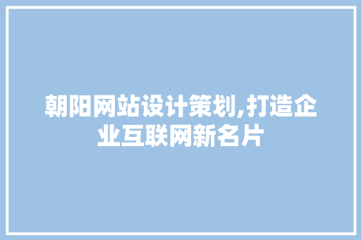 朝阳网站设计策划,打造企业互联网新名片 市场营销范文