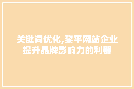 关键词优化,黎平网站企业提升品牌影响力的利器
