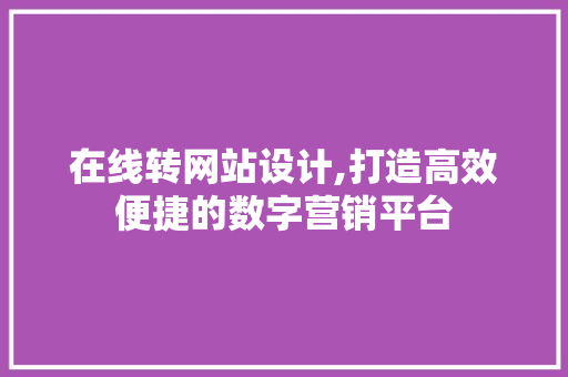 在线转网站设计,打造高效便捷的数字营销平台