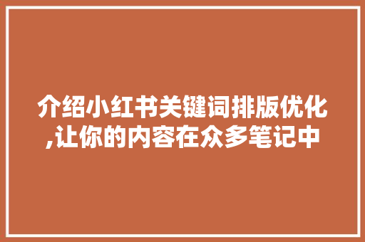介绍小红书关键词排版优化,让你的内容在众多笔记中脱颖而出 市场营销范文