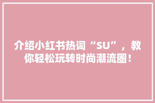 介绍小红书热词“SU”，教你轻松玩转时尚潮流圈！