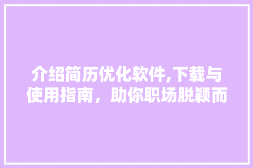 介绍简历优化软件,下载与使用指南，助你职场脱颖而出