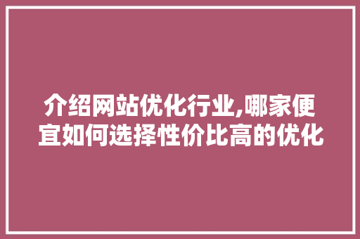 介绍网站优化行业,哪家便宜如何选择性价比高的优化服务