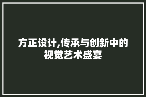 方正设计,传承与创新中的视觉艺术盛宴