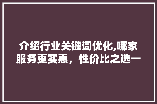 介绍行业关键词优化,哪家服务更实惠，性价比之选一网打尽