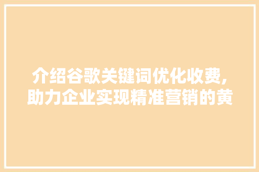 介绍谷歌关键词优化收费,助力企业实现精准营销的黄金法则