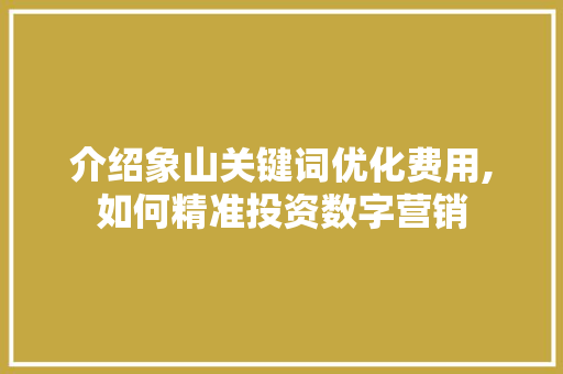 介绍象山关键词优化费用,如何精准投资数字营销