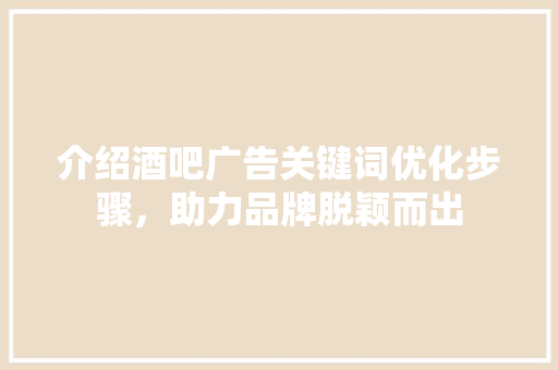 介绍酒吧广告关键词优化步骤，助力品牌脱颖而出