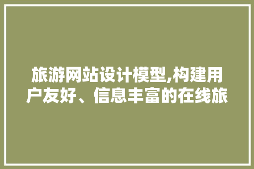 旅游网站设计模型,构建用户友好、信息丰富的在线旅游平台