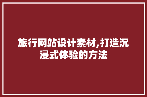 旅行网站设计素材,打造沉浸式体验的方法