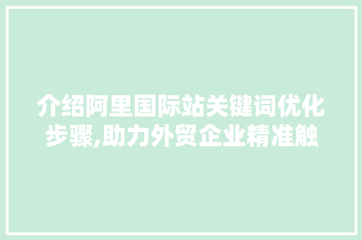 介绍阿里国际站关键词优化步骤,助力外贸企业精准触达全球买家