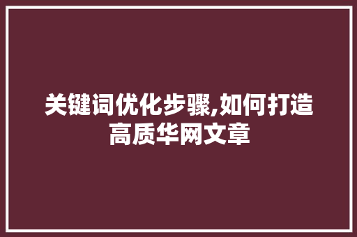 关键词优化步骤,如何打造高质华网文章