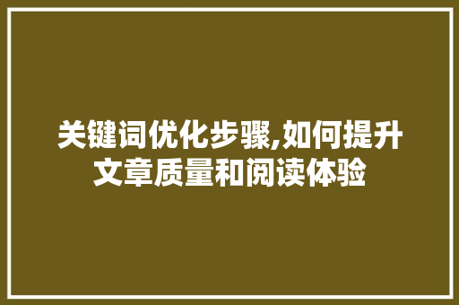 关键词优化步骤,如何提升文章质量和阅读体验