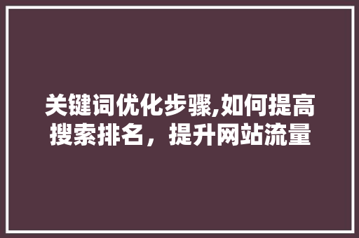 关键词优化步骤,如何提高搜索排名，提升网站流量