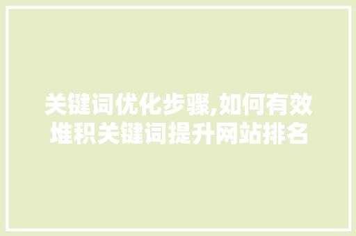 关键词优化步骤,如何有效堆积关键词提升网站排名