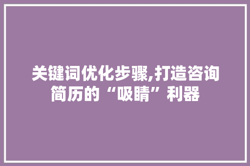 关键词优化步骤,打造咨询简历的“吸睛”利器