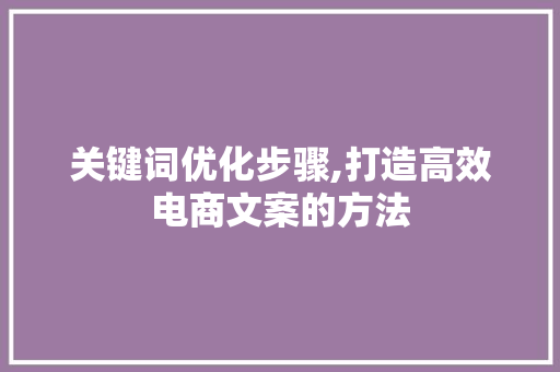 关键词优化步骤,打造高效电商文案的方法