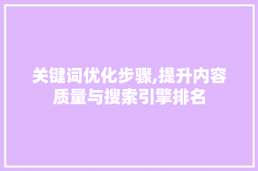关键词优化步骤,提升内容质量与搜索引擎排名