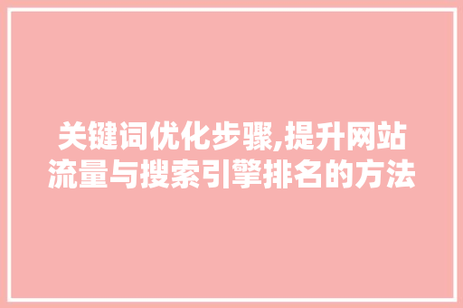 关键词优化步骤,提升网站流量与搜索引擎排名的方法