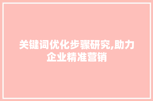 关键词优化步骤研究,助力企业精准营销