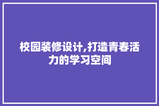 校园装修设计,打造青春活力的学习空间