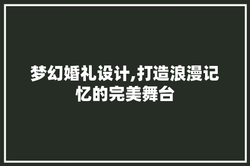 梦幻婚礼设计,打造浪漫记忆的完美舞台