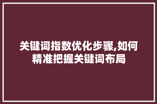 关键词指数优化步骤,如何精准把握关键词布局