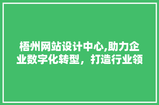 梧州网站设计中心,助力企业数字化转型，打造行业领先品牌形象 市场营销范文
