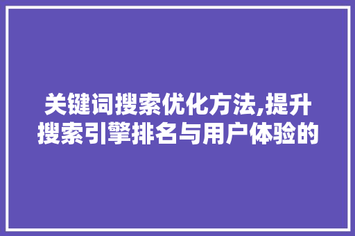 关键词搜索优化方法,提升搜索引擎排名与用户体验的方法