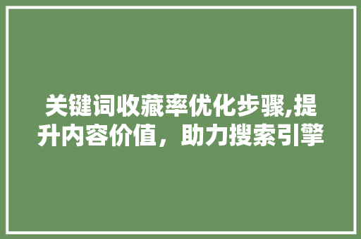 关键词收藏率优化步骤,提升内容价值，助力搜索引擎优化