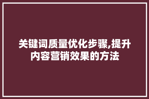 关键词质量优化步骤,提升内容营销效果的方法