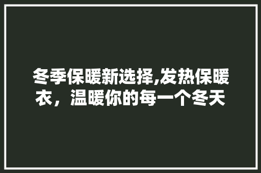 冬季保暖新选择,发热保暖衣，温暖你的每一个冬天