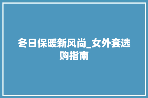 冬日保暖新风尚_女外套选购指南